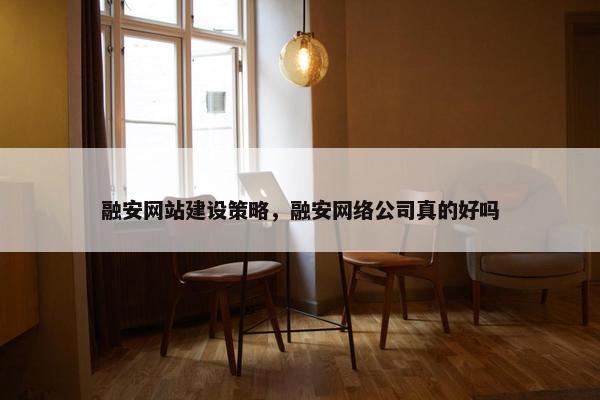 融安网站建设策略，融安网络公司真的好吗