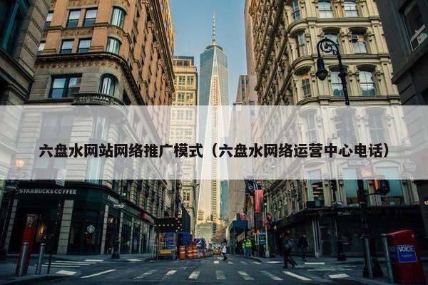 六盘水网站网络推广模式（六盘水网络运营中心电话）