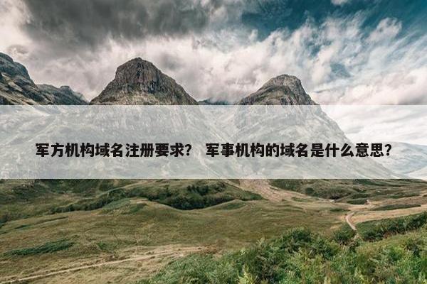 军方机构域名注册要求？ 军事机构的域名是什么意思？