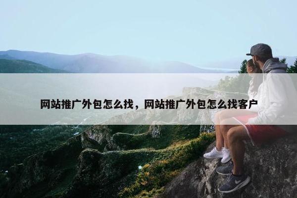 网站推广外包怎么找，网站推广外包怎么找客户