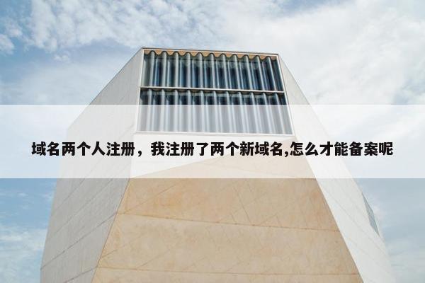 域名两个人注册，我注册了两个新域名,怎么才能备案呢