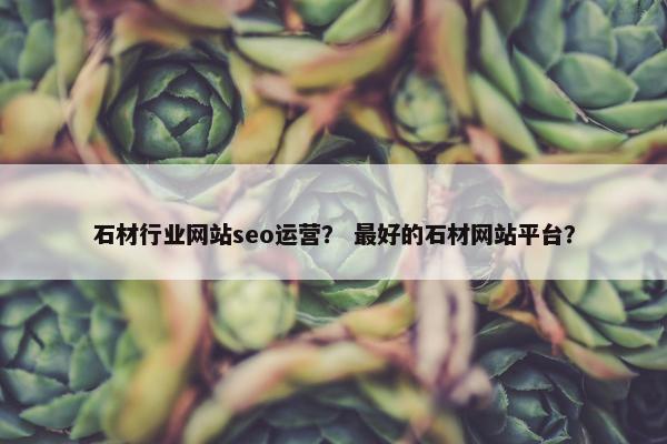 石材行业网站seo运营？ 最好的石材网站平台？
