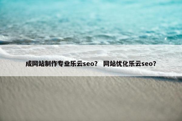 成网站制作专业乐云seo？ 网站优化乐云seo？