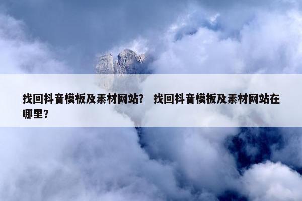 找回抖音模板及素材网站？ 找回抖音模板及素材网站在哪里？