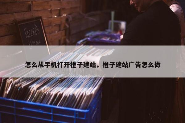 怎么从手机打开橙子建站，橙子建站广告怎么做