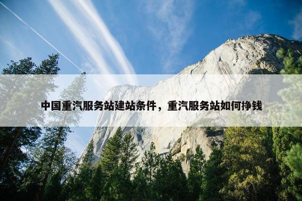 中国重汽服务站建站条件，重汽服务站如何挣钱