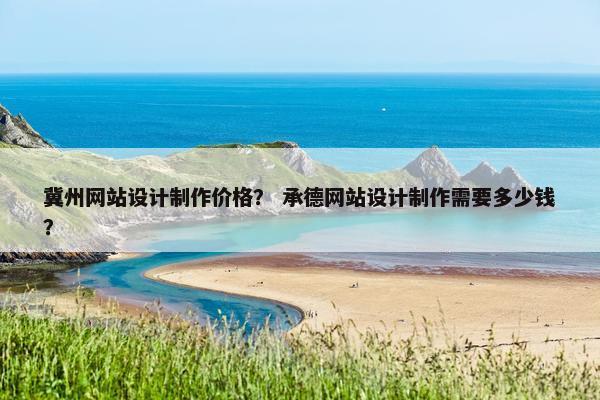 冀州网站设计制作价格？ 承德网站设计制作需要多少钱？