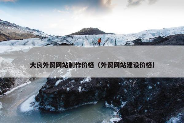 大良外贸网站制作价格（外贸网站建设价格）