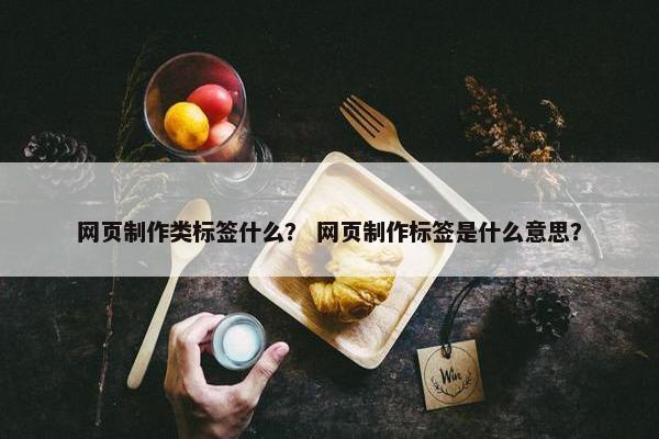 网页制作类标签什么？ 网页制作标签是什么意思？