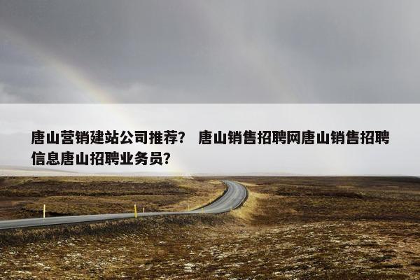 唐山营销建站公司推荐？ 唐山销售招聘网唐山销售招聘信息唐山招聘业务员？
