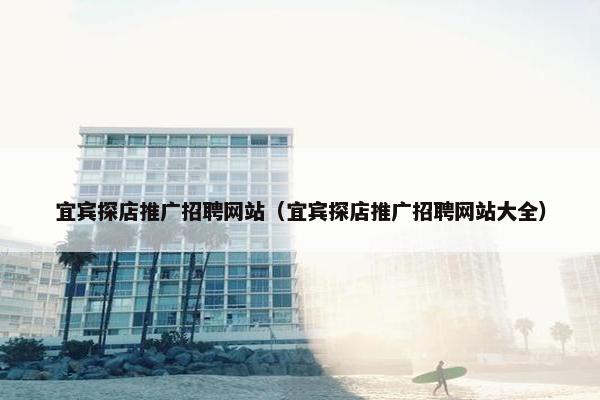 宜宾探店推广招聘网站（宜宾探店推广招聘网站大全）