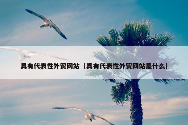 具有代表性外贸网站（具有代表性外贸网站是什么）
