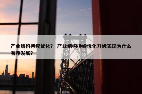 产业结构持续优化？ 产业结构持续优化升级表现为什么有序发展？