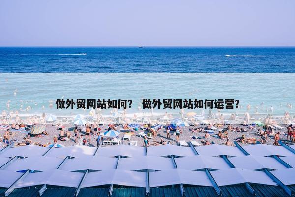 做外贸网站如何？ 做外贸网站如何运营？