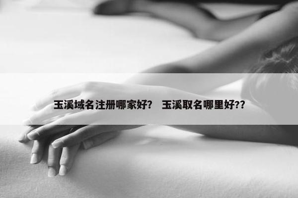 玉溪域名注册哪家好？ 玉溪取名哪里好?？