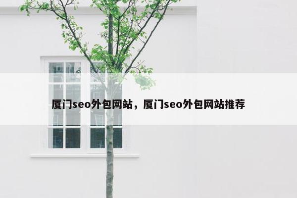 厦门seo外包网站，厦门seo外包网站推荐
