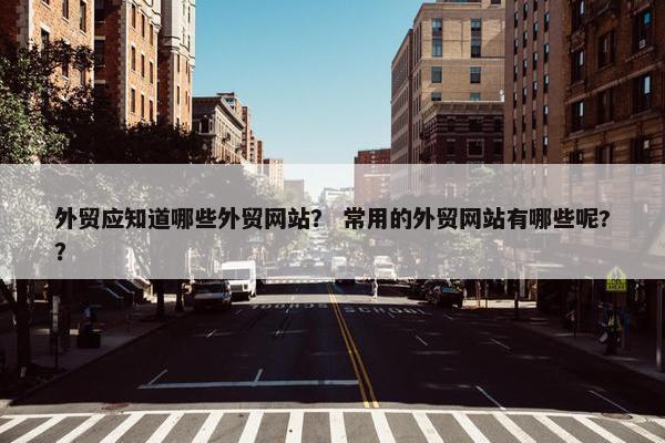 外贸应知道哪些外贸网站？ 常用的外贸网站有哪些呢?？