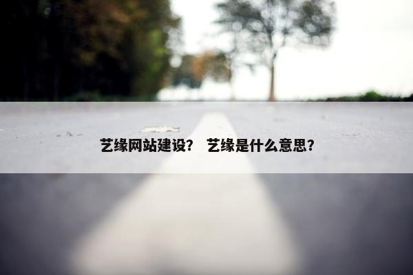 艺缘网站建设？ 艺缘是什么意思？