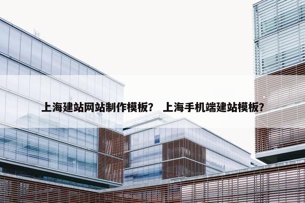 上海建站网站制作模板？ 上海手机端建站模板？