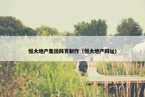 恒大地产集团网页制作（恒大地产网址）
