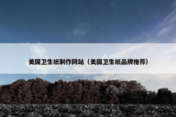 美国卫生纸制作网站（美国卫生纸品牌推荐）