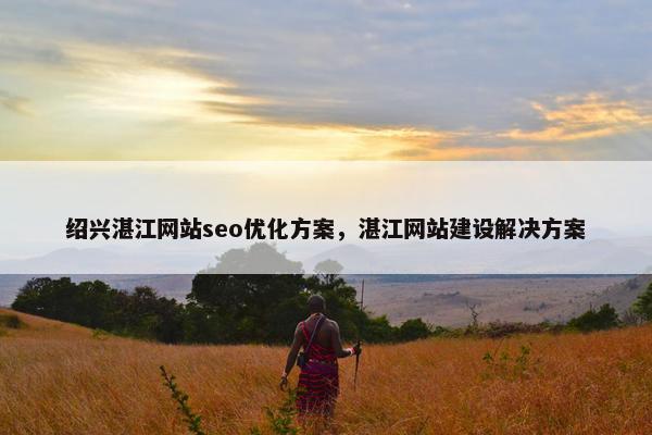 绍兴湛江网站seo优化方案，湛江网站建设解决方案