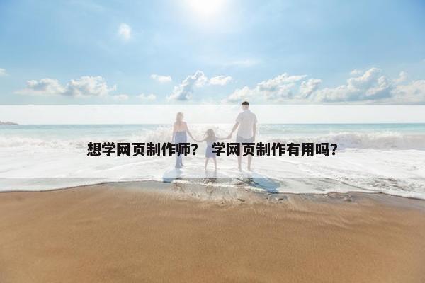 想学网页制作师？ 学网页制作有用吗？