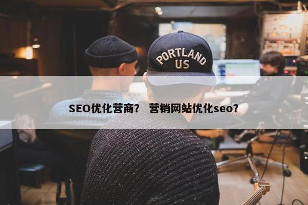 SEO优化营商？ 营销网站优化seo？
