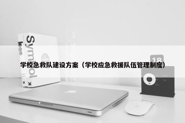 学校急救队建设方案（学校应急救援队伍管理制度）