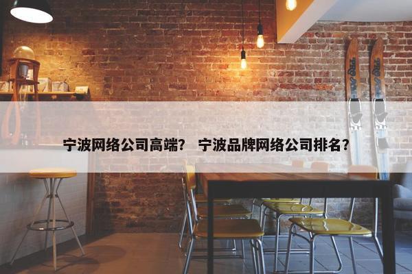 宁波网络公司高端？ 宁波品牌网络公司排名？