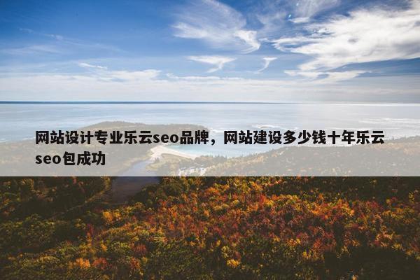 网站设计专业乐云seo品牌，网站建设多少钱十年乐云seo包成功