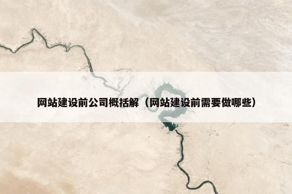 网站建设前公司概括解（网站建设前需要做哪些）