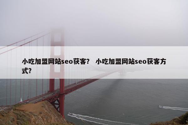 小吃加盟网站seo获客？ 小吃加盟网站seo获客方式？
