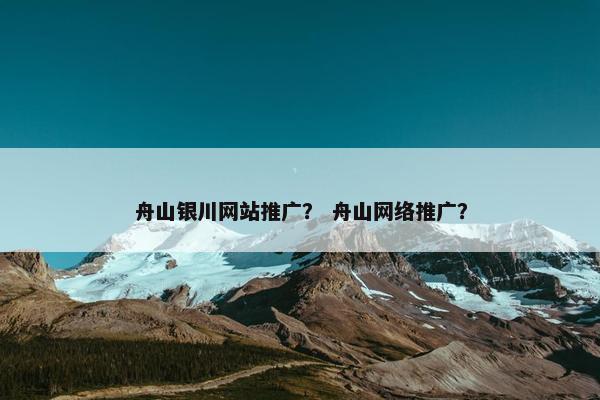 舟山银川网站推广？ 舟山网络推广？