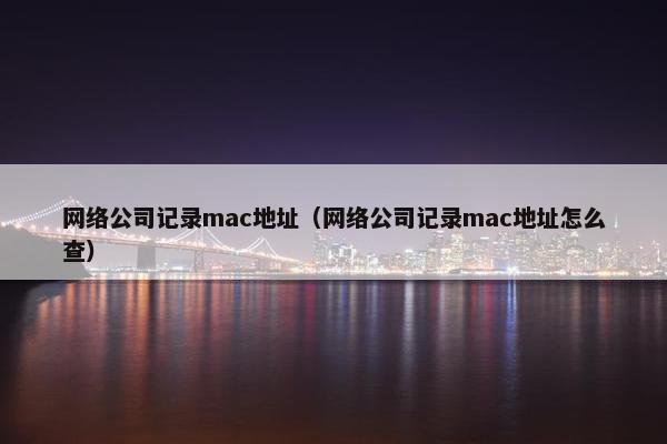 网络公司记录mac地址（网络公司记录mac地址怎么查）