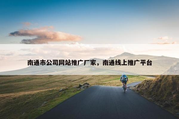南通市公司网站推广厂家，南通线上推广平台