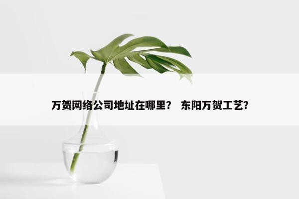 万贺网络公司地址在哪里？ 东阳万贺工艺？
