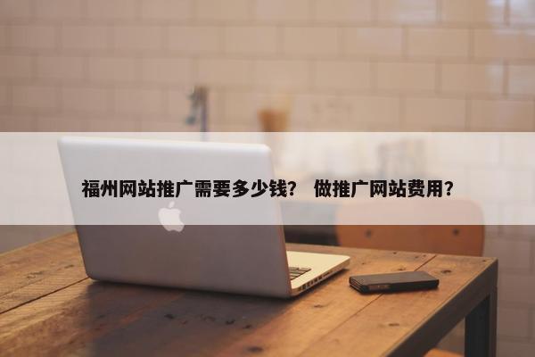 福州网站推广需要多少钱？ 做推广网站费用？