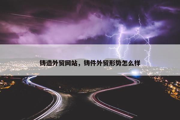 铸造外贸网站，铸件外贸形势怎么样