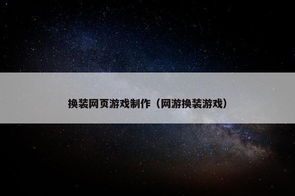 换装网页游戏制作（网游换装游戏）