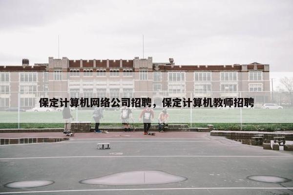 保定计算机网络公司招聘，保定计算机教师招聘