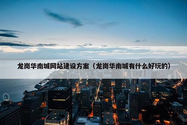 龙岗华南城网站建设方案（龙岗华南城有什么好玩的）