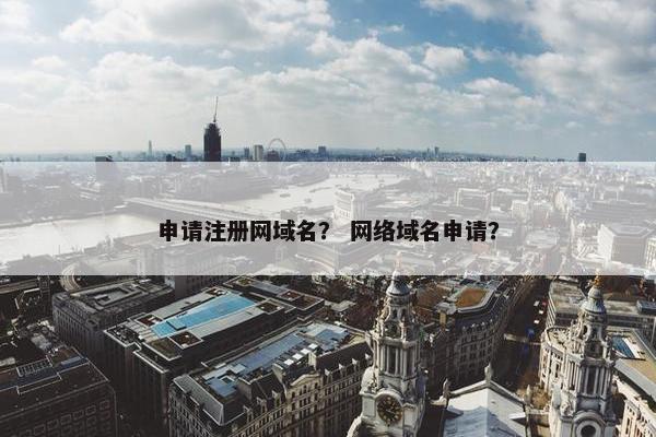申请注册网域名？ 网络域名申请？