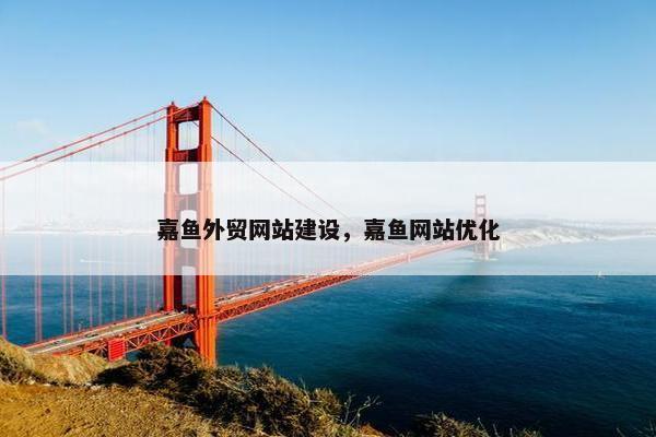 嘉鱼外贸网站建设，嘉鱼网站优化