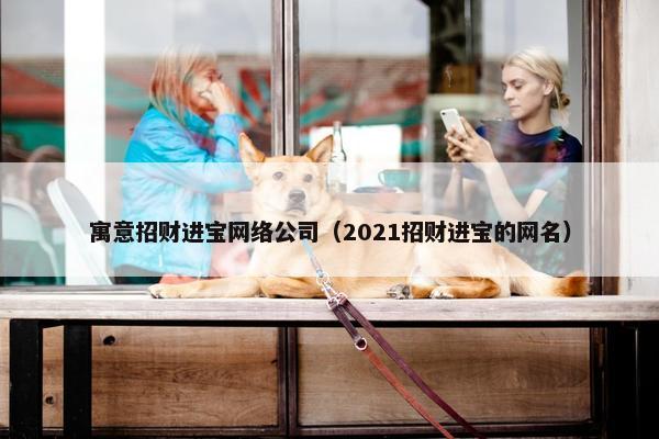 寓意招财进宝网络公司（2021招财进宝的网名）