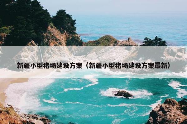 新疆小型猪场建设方案（新疆小型猪场建设方案最新）