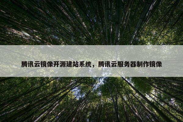 腾讯云镜像开源建站系统，腾讯云服务器制作镜像