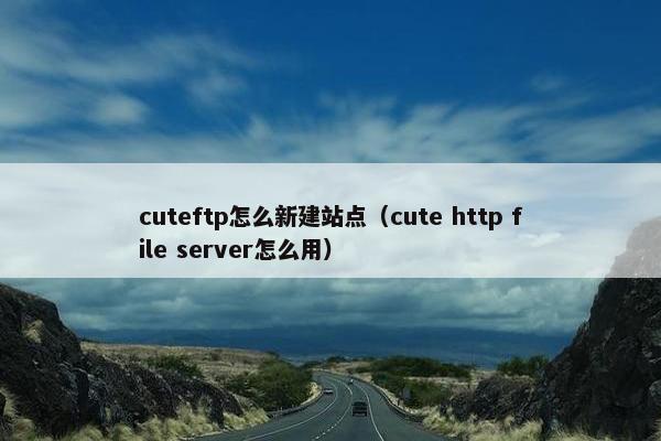 cuteftp怎么新建站点（cute http file server怎么用）