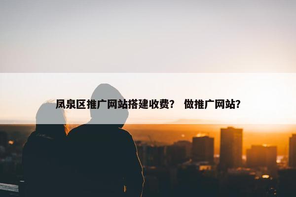 凤泉区推广网站搭建收费？ 做推广网站？