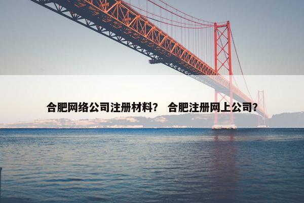 合肥网络公司注册材料？ 合肥注册网上公司？